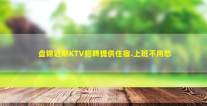 盘锦近期KTV招聘提供住宿.上班不用愁